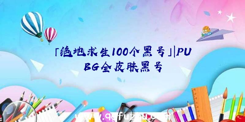 「绝地求生100个黑号」|PUBG全皮肤黑号